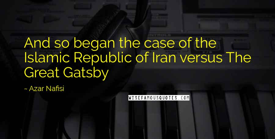 Azar Nafisi Quotes: And so began the case of the Islamic Republic of Iran versus The Great Gatsby