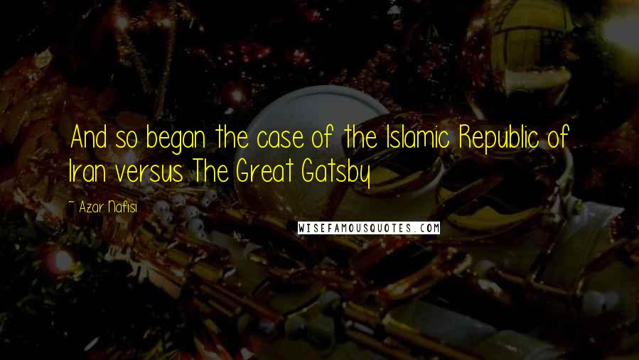 Azar Nafisi Quotes: And so began the case of the Islamic Republic of Iran versus The Great Gatsby