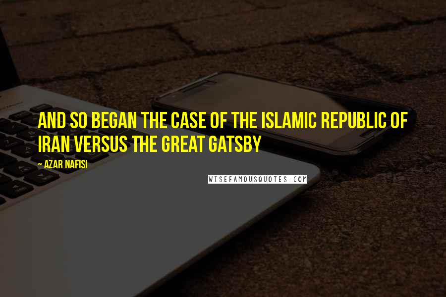 Azar Nafisi Quotes: And so began the case of the Islamic Republic of Iran versus The Great Gatsby