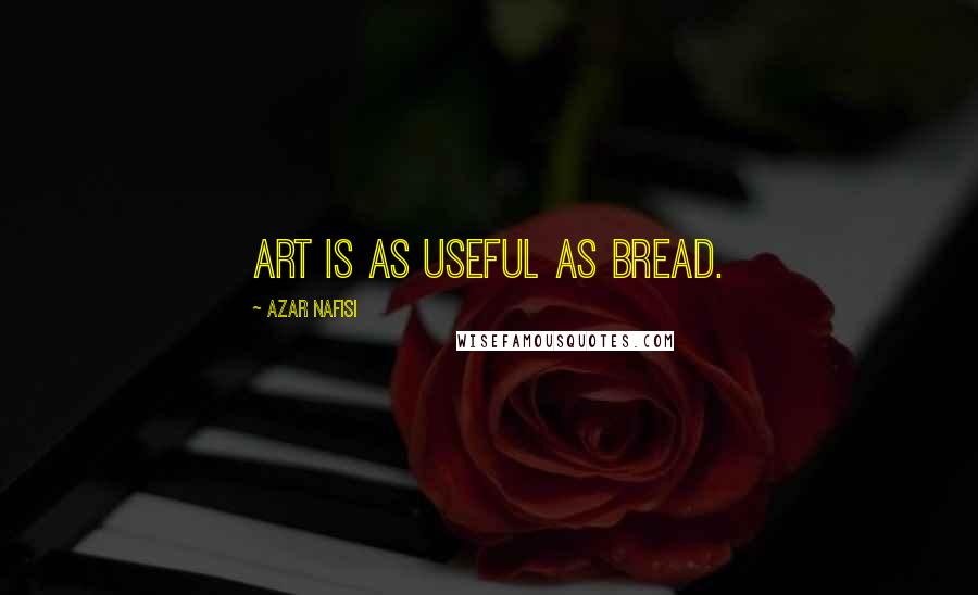 Azar Nafisi Quotes: Art is as useful as bread.