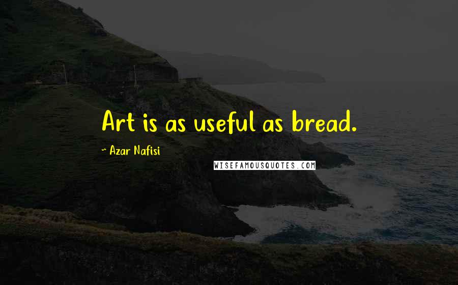 Azar Nafisi Quotes: Art is as useful as bread.