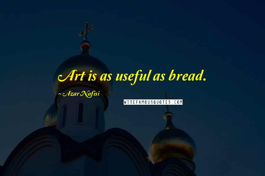 Azar Nafisi Quotes: Art is as useful as bread.