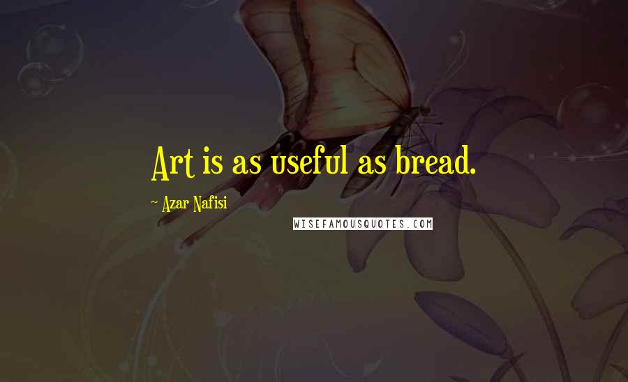 Azar Nafisi Quotes: Art is as useful as bread.