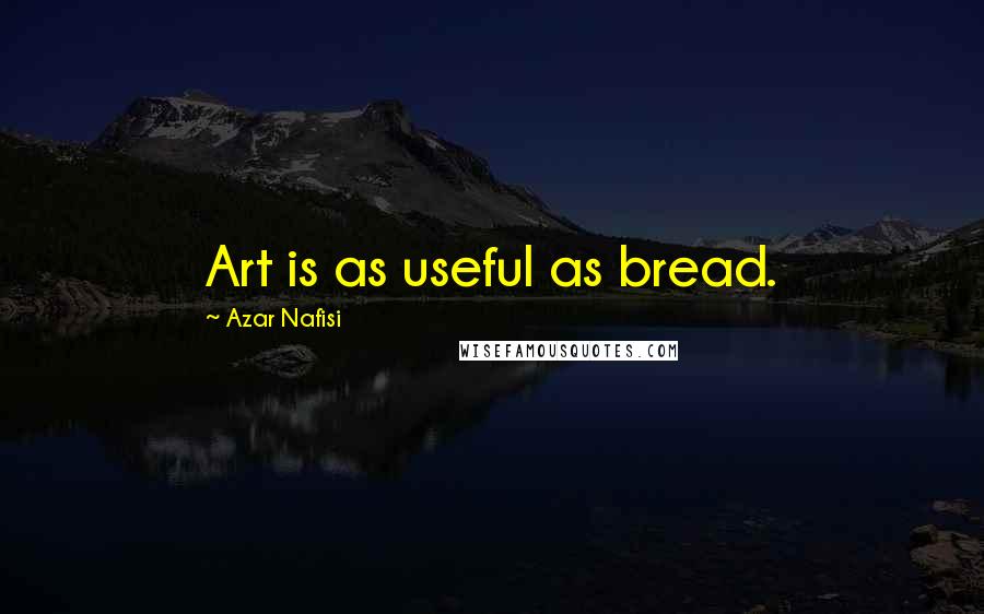 Azar Nafisi Quotes: Art is as useful as bread.