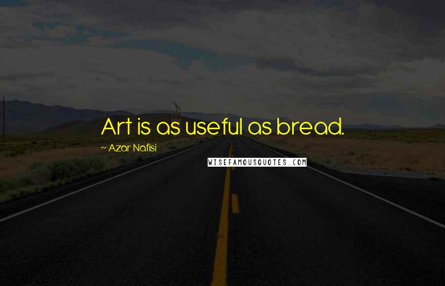 Azar Nafisi Quotes: Art is as useful as bread.