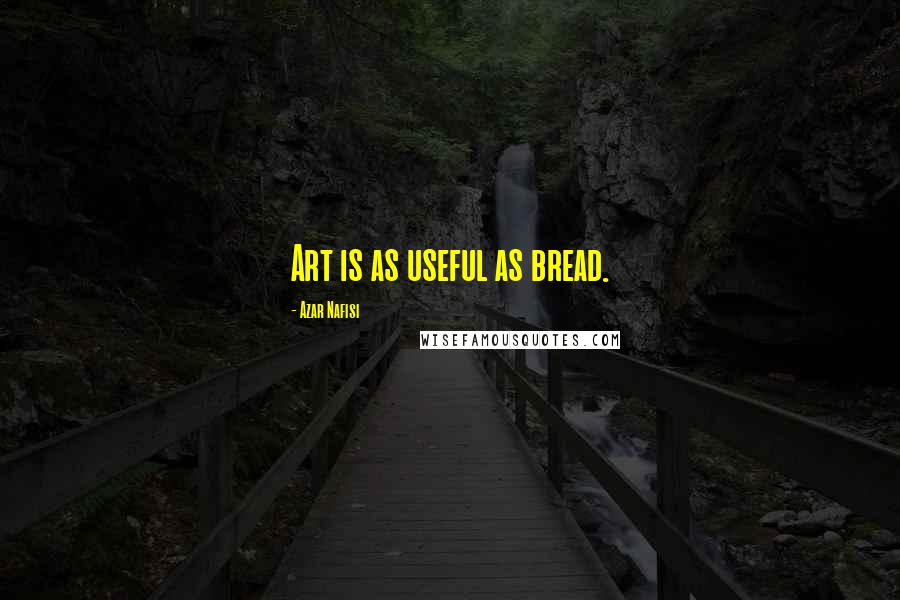 Azar Nafisi Quotes: Art is as useful as bread.