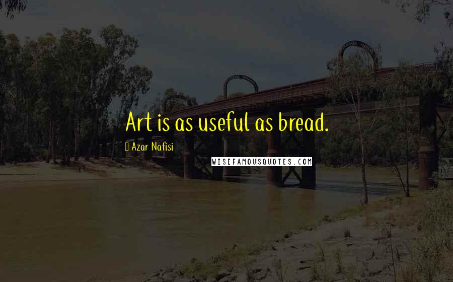 Azar Nafisi Quotes: Art is as useful as bread.