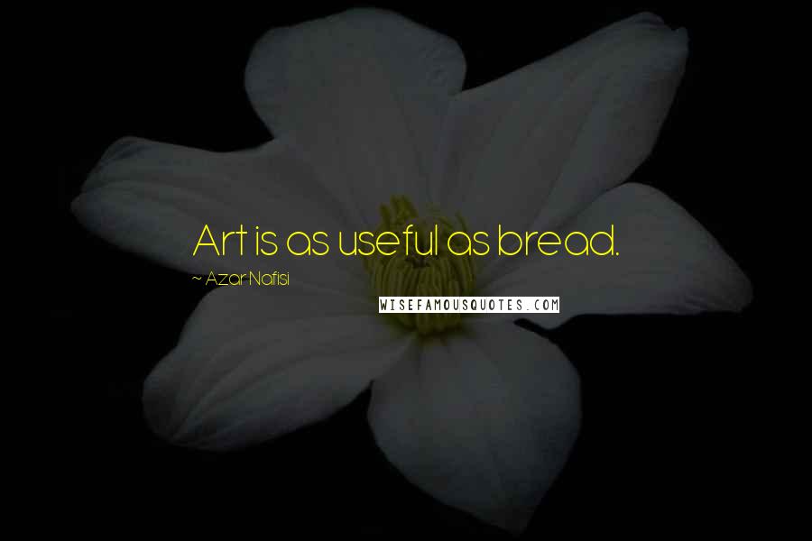 Azar Nafisi Quotes: Art is as useful as bread.