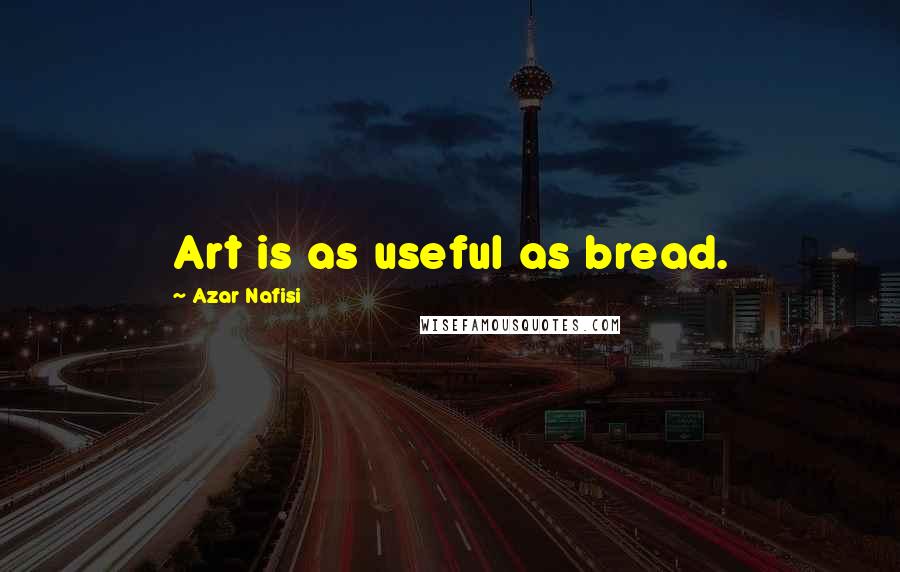 Azar Nafisi Quotes: Art is as useful as bread.