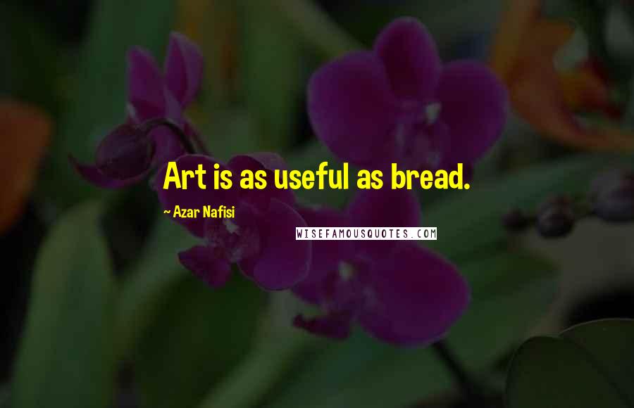 Azar Nafisi Quotes: Art is as useful as bread.