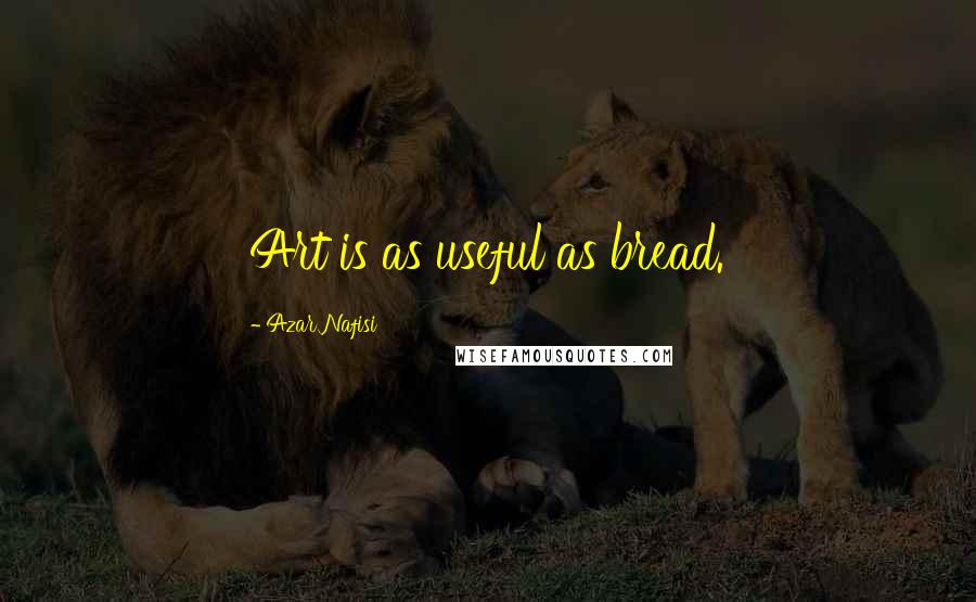 Azar Nafisi Quotes: Art is as useful as bread.