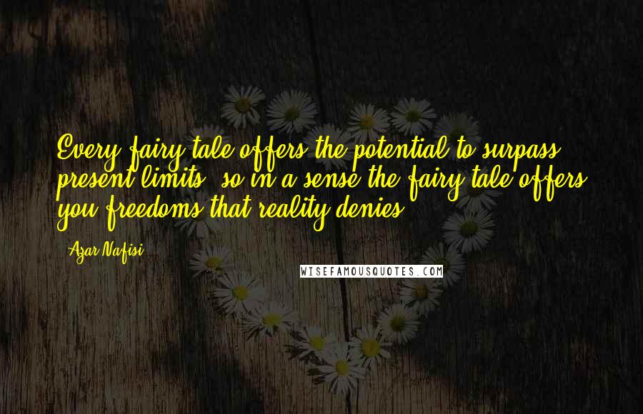 Azar Nafisi Quotes: Every fairy tale offers the potential to surpass present limits, so in a sense the fairy tale offers you freedoms that reality denies.