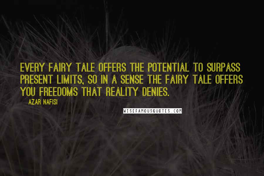 Azar Nafisi Quotes: Every fairy tale offers the potential to surpass present limits, so in a sense the fairy tale offers you freedoms that reality denies.