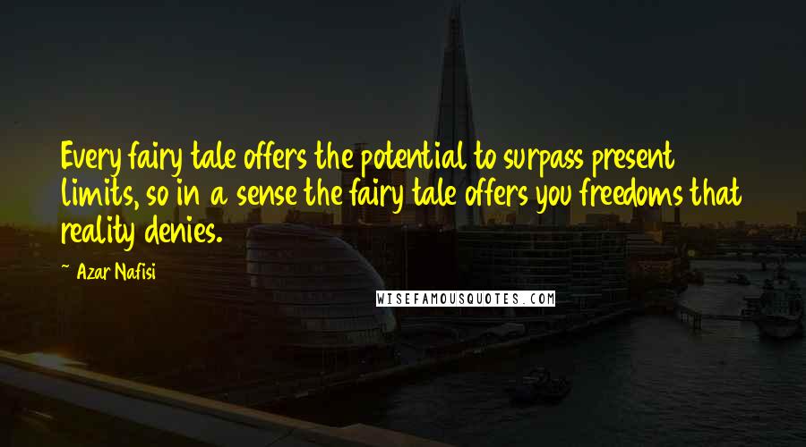 Azar Nafisi Quotes: Every fairy tale offers the potential to surpass present limits, so in a sense the fairy tale offers you freedoms that reality denies.