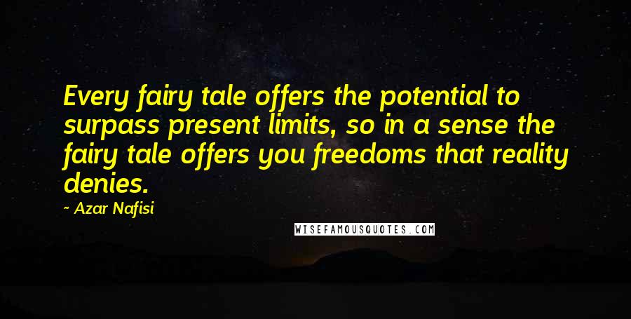 Azar Nafisi Quotes: Every fairy tale offers the potential to surpass present limits, so in a sense the fairy tale offers you freedoms that reality denies.