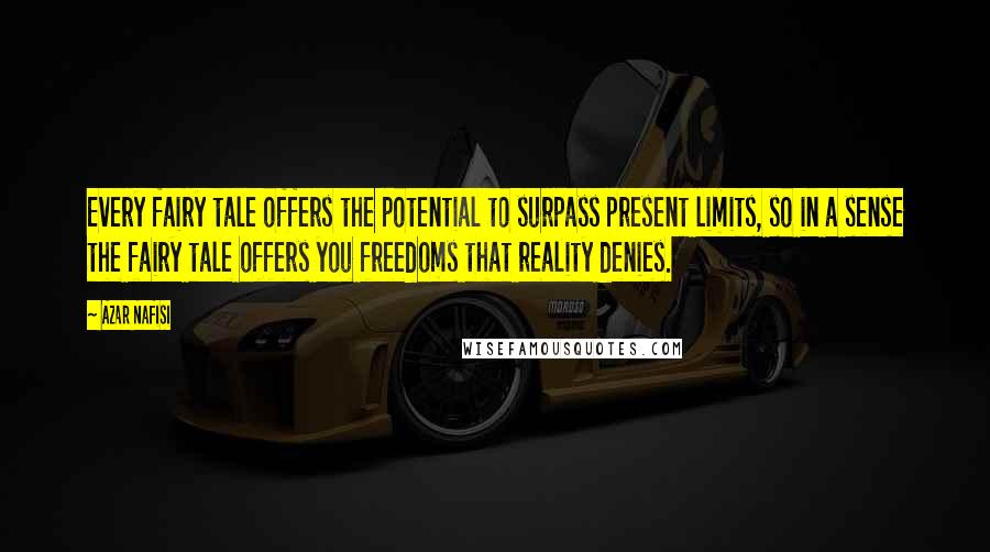 Azar Nafisi Quotes: Every fairy tale offers the potential to surpass present limits, so in a sense the fairy tale offers you freedoms that reality denies.