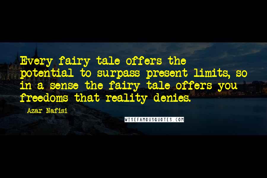 Azar Nafisi Quotes: Every fairy tale offers the potential to surpass present limits, so in a sense the fairy tale offers you freedoms that reality denies.