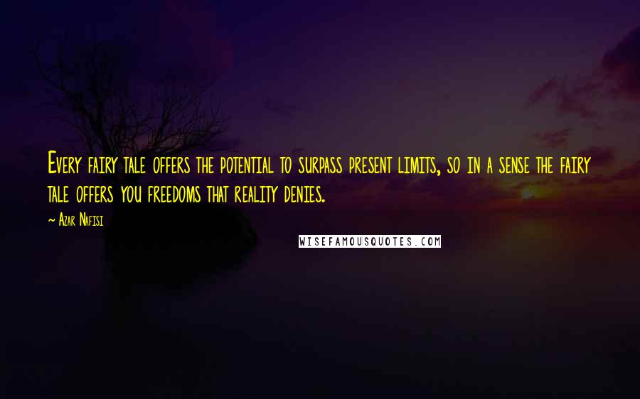 Azar Nafisi Quotes: Every fairy tale offers the potential to surpass present limits, so in a sense the fairy tale offers you freedoms that reality denies.