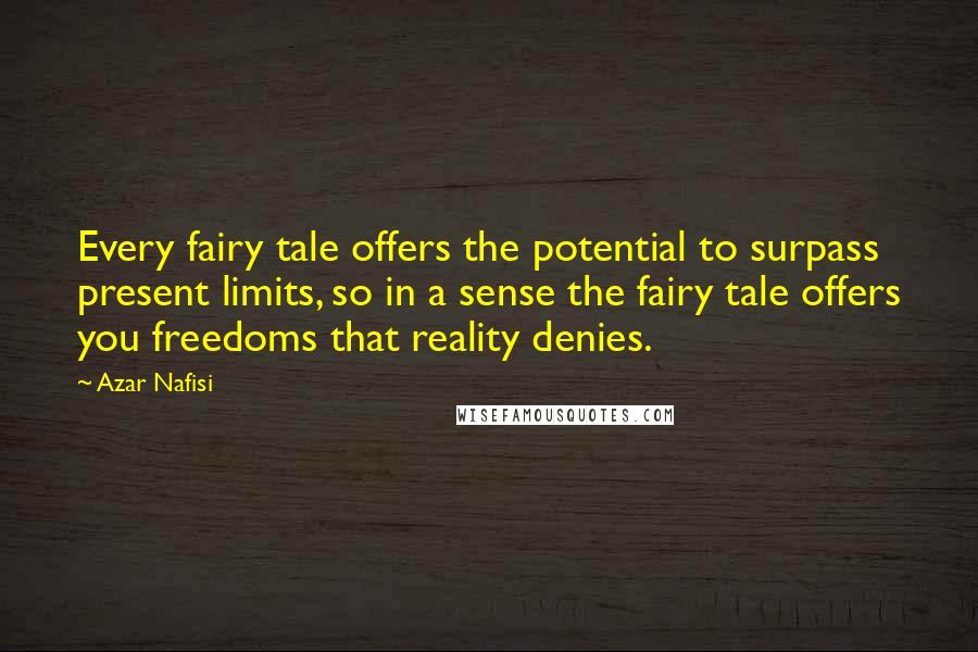 Azar Nafisi Quotes: Every fairy tale offers the potential to surpass present limits, so in a sense the fairy tale offers you freedoms that reality denies.