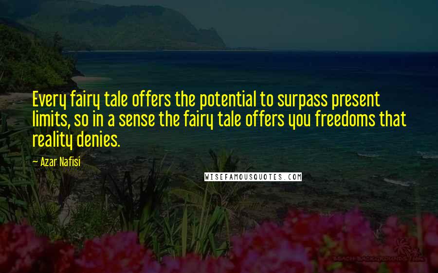 Azar Nafisi Quotes: Every fairy tale offers the potential to surpass present limits, so in a sense the fairy tale offers you freedoms that reality denies.