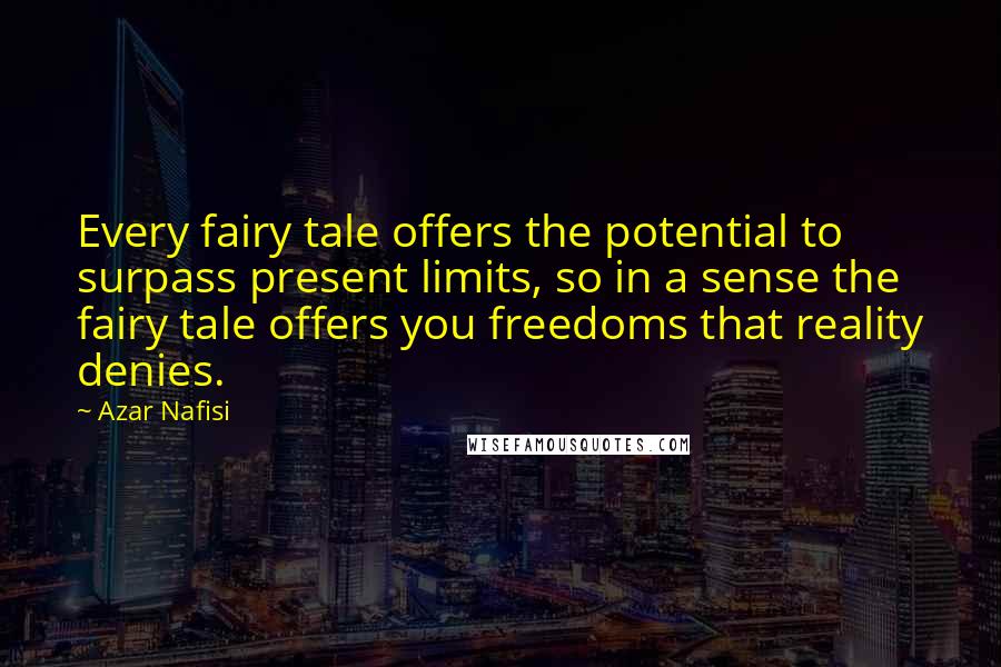 Azar Nafisi Quotes: Every fairy tale offers the potential to surpass present limits, so in a sense the fairy tale offers you freedoms that reality denies.