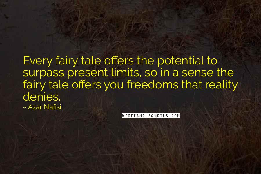 Azar Nafisi Quotes: Every fairy tale offers the potential to surpass present limits, so in a sense the fairy tale offers you freedoms that reality denies.