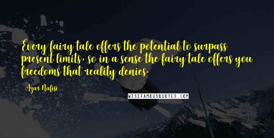 Azar Nafisi Quotes: Every fairy tale offers the potential to surpass present limits, so in a sense the fairy tale offers you freedoms that reality denies.