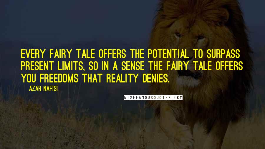 Azar Nafisi Quotes: Every fairy tale offers the potential to surpass present limits, so in a sense the fairy tale offers you freedoms that reality denies.