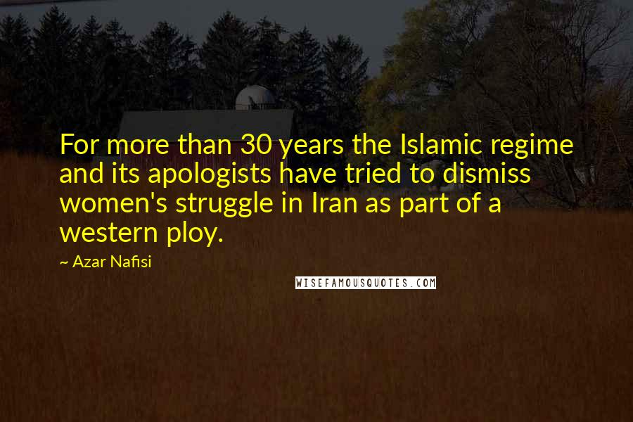 Azar Nafisi Quotes: For more than 30 years the Islamic regime and its apologists have tried to dismiss women's struggle in Iran as part of a western ploy.