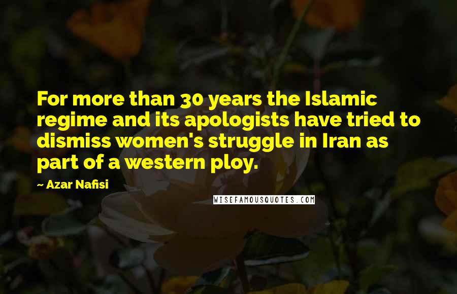 Azar Nafisi Quotes: For more than 30 years the Islamic regime and its apologists have tried to dismiss women's struggle in Iran as part of a western ploy.