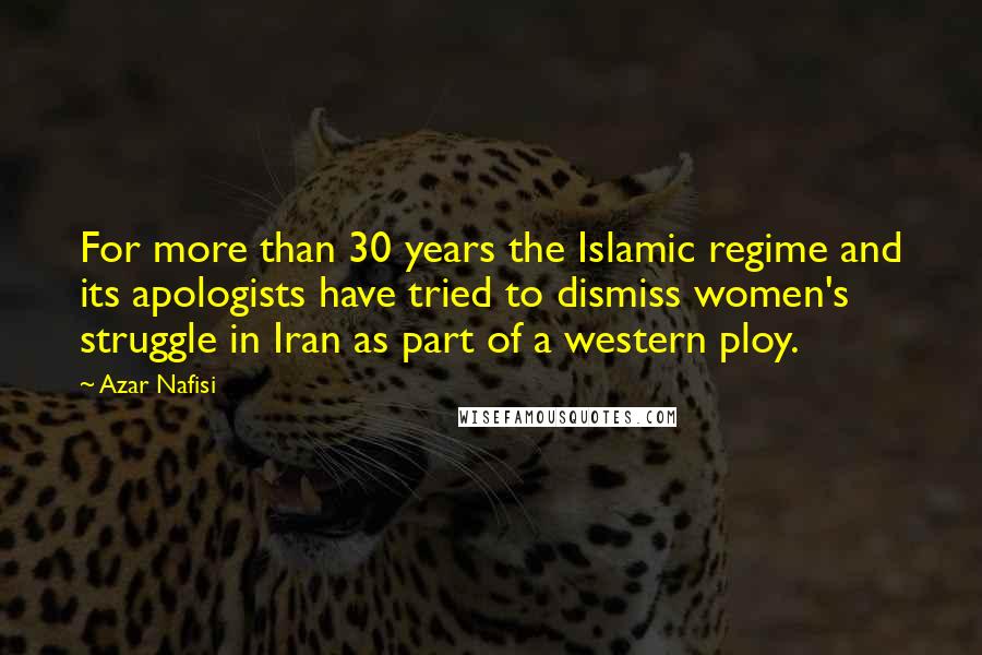 Azar Nafisi Quotes: For more than 30 years the Islamic regime and its apologists have tried to dismiss women's struggle in Iran as part of a western ploy.