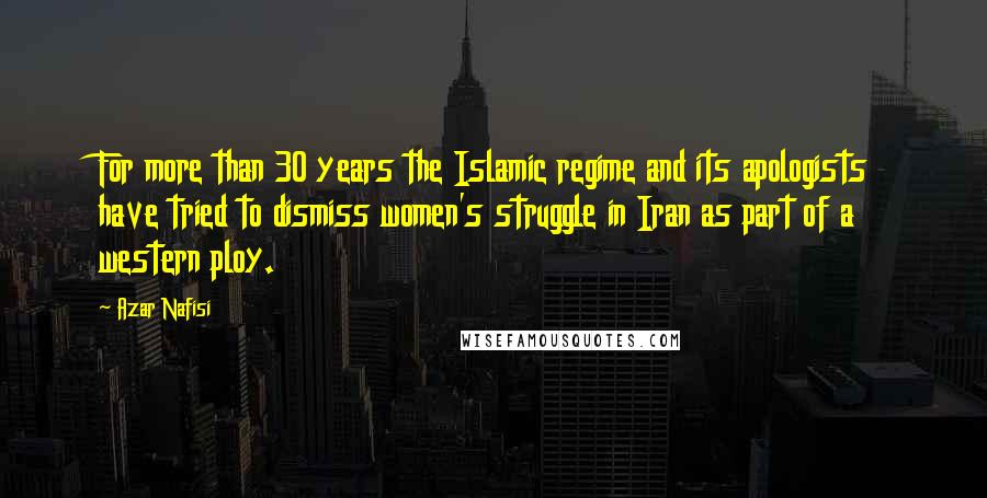 Azar Nafisi Quotes: For more than 30 years the Islamic regime and its apologists have tried to dismiss women's struggle in Iran as part of a western ploy.