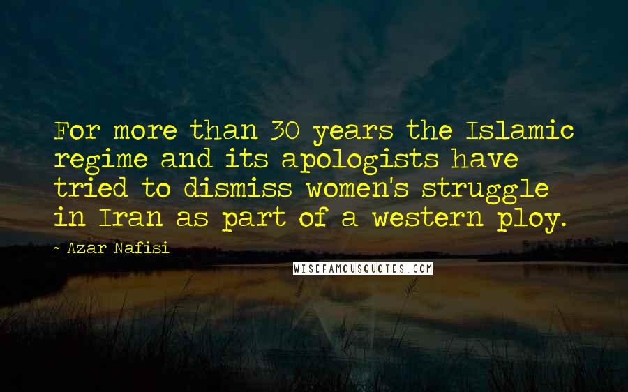 Azar Nafisi Quotes: For more than 30 years the Islamic regime and its apologists have tried to dismiss women's struggle in Iran as part of a western ploy.