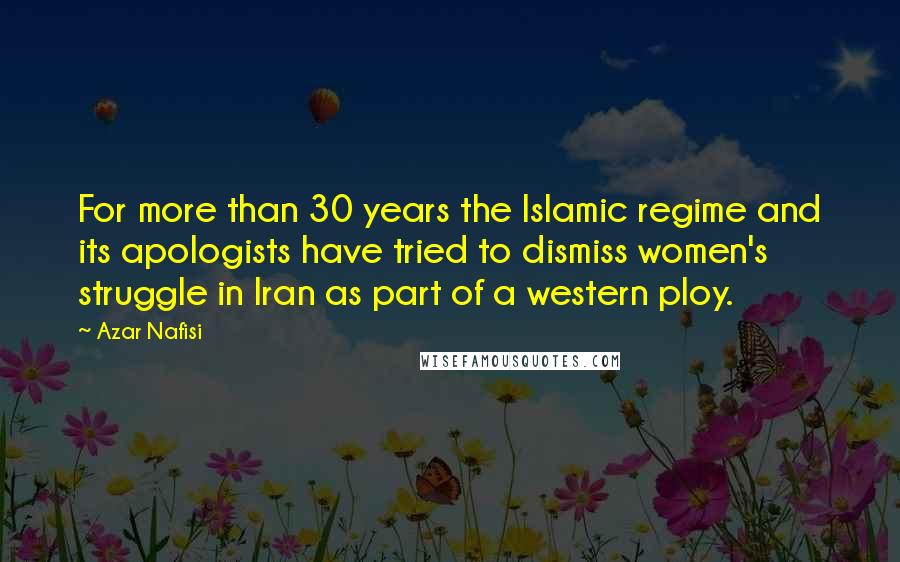 Azar Nafisi Quotes: For more than 30 years the Islamic regime and its apologists have tried to dismiss women's struggle in Iran as part of a western ploy.