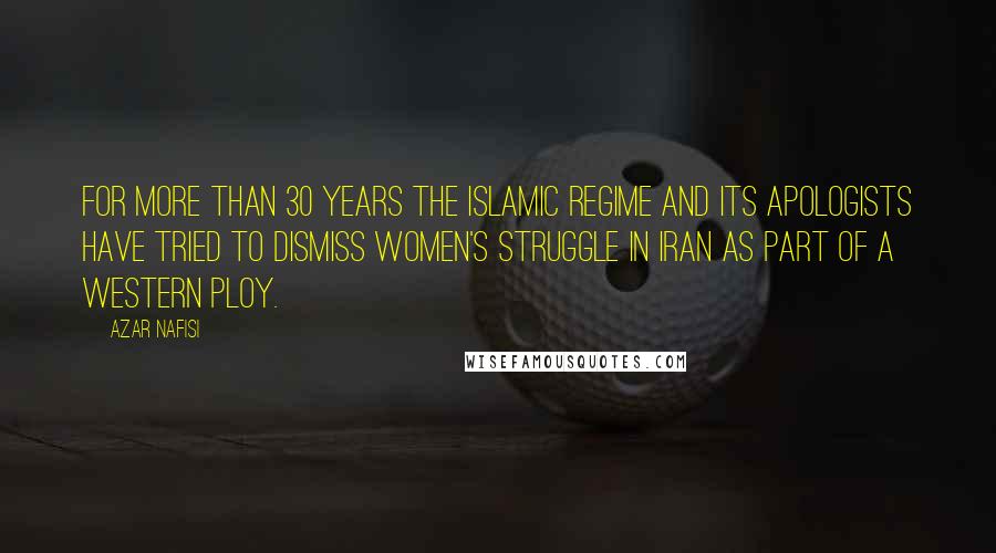 Azar Nafisi Quotes: For more than 30 years the Islamic regime and its apologists have tried to dismiss women's struggle in Iran as part of a western ploy.