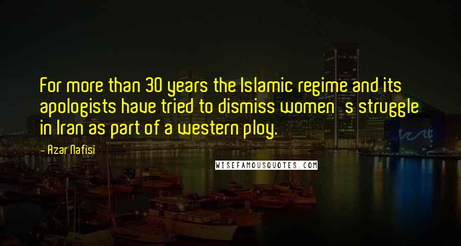 Azar Nafisi Quotes: For more than 30 years the Islamic regime and its apologists have tried to dismiss women's struggle in Iran as part of a western ploy.