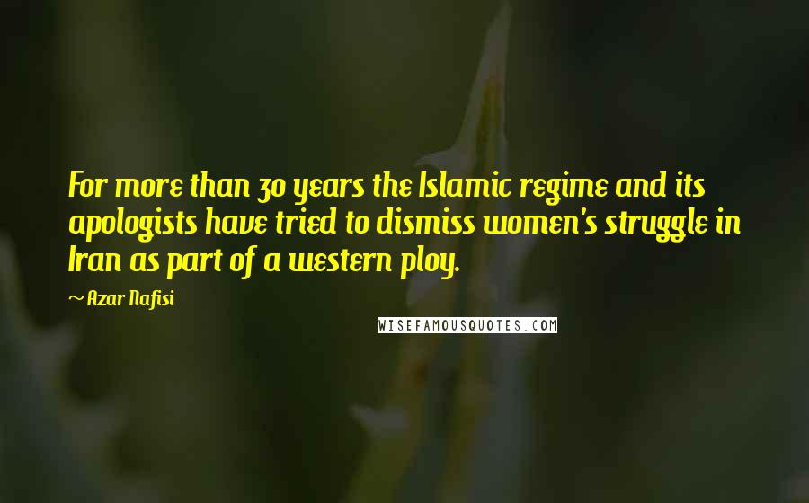 Azar Nafisi Quotes: For more than 30 years the Islamic regime and its apologists have tried to dismiss women's struggle in Iran as part of a western ploy.