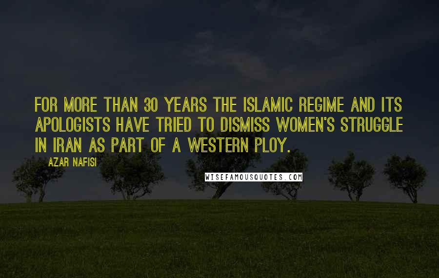 Azar Nafisi Quotes: For more than 30 years the Islamic regime and its apologists have tried to dismiss women's struggle in Iran as part of a western ploy.