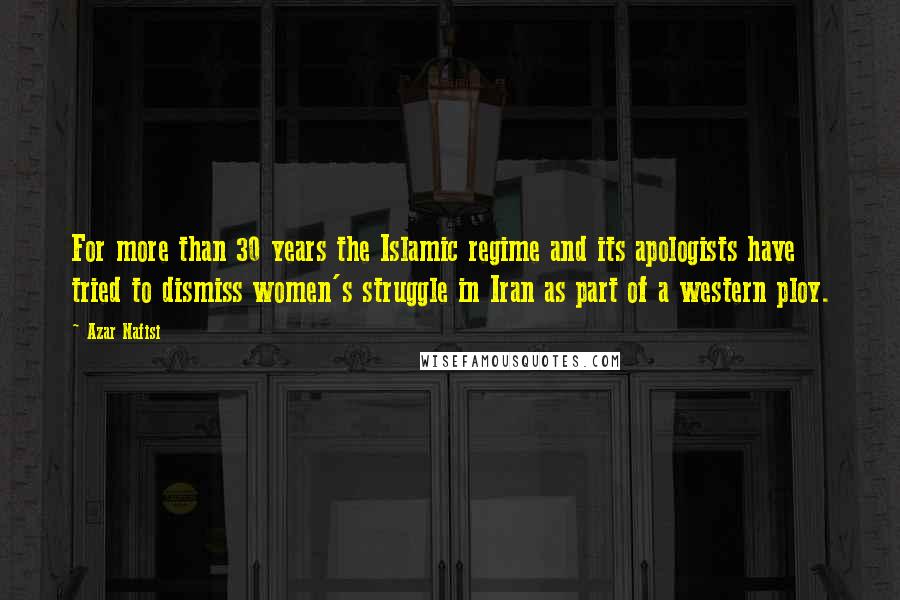 Azar Nafisi Quotes: For more than 30 years the Islamic regime and its apologists have tried to dismiss women's struggle in Iran as part of a western ploy.
