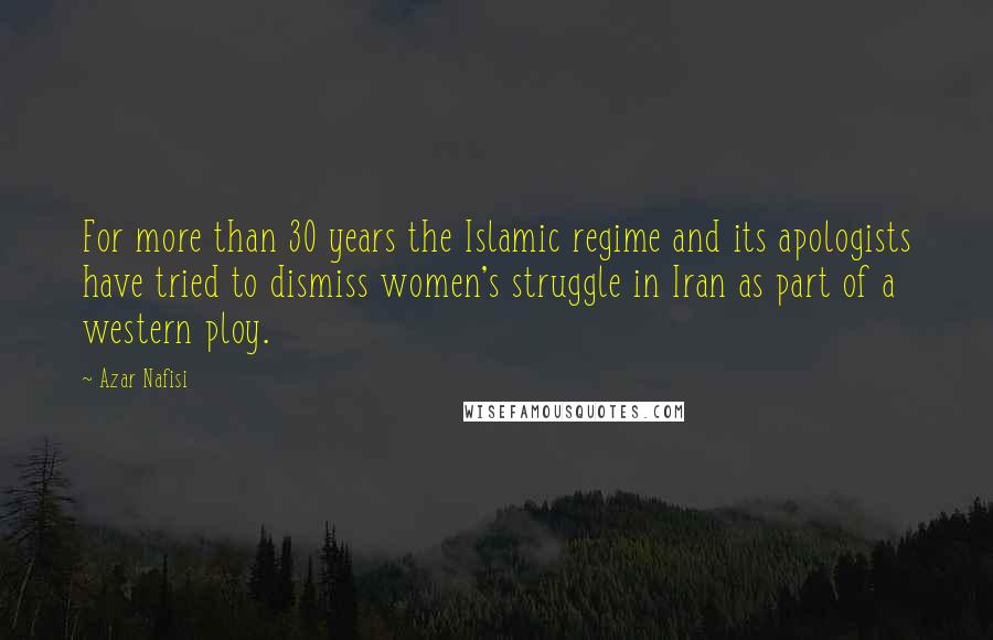 Azar Nafisi Quotes: For more than 30 years the Islamic regime and its apologists have tried to dismiss women's struggle in Iran as part of a western ploy.