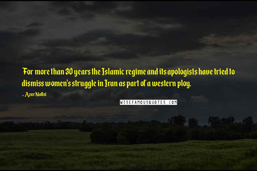 Azar Nafisi Quotes: For more than 30 years the Islamic regime and its apologists have tried to dismiss women's struggle in Iran as part of a western ploy.