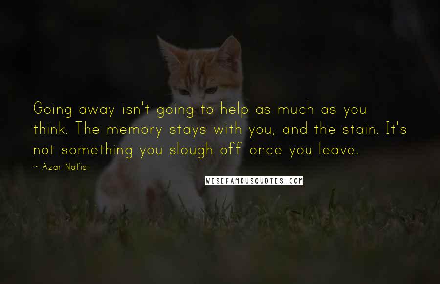 Azar Nafisi Quotes: Going away isn't going to help as much as you think. The memory stays with you, and the stain. It's not something you slough off once you leave.