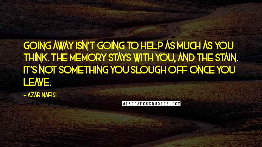 Azar Nafisi Quotes: Going away isn't going to help as much as you think. The memory stays with you, and the stain. It's not something you slough off once you leave.