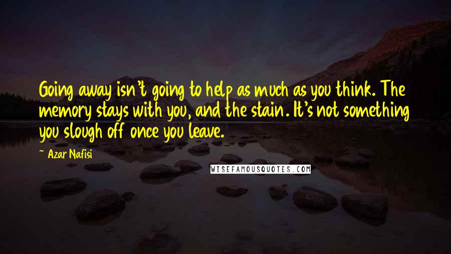 Azar Nafisi Quotes: Going away isn't going to help as much as you think. The memory stays with you, and the stain. It's not something you slough off once you leave.