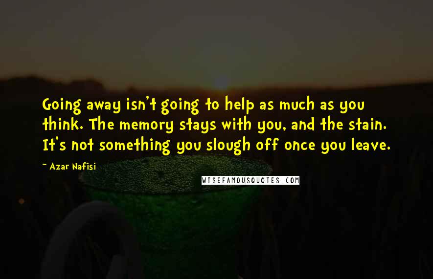 Azar Nafisi Quotes: Going away isn't going to help as much as you think. The memory stays with you, and the stain. It's not something you slough off once you leave.