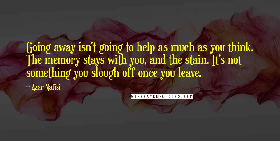 Azar Nafisi Quotes: Going away isn't going to help as much as you think. The memory stays with you, and the stain. It's not something you slough off once you leave.