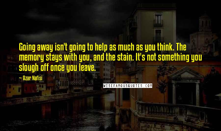 Azar Nafisi Quotes: Going away isn't going to help as much as you think. The memory stays with you, and the stain. It's not something you slough off once you leave.