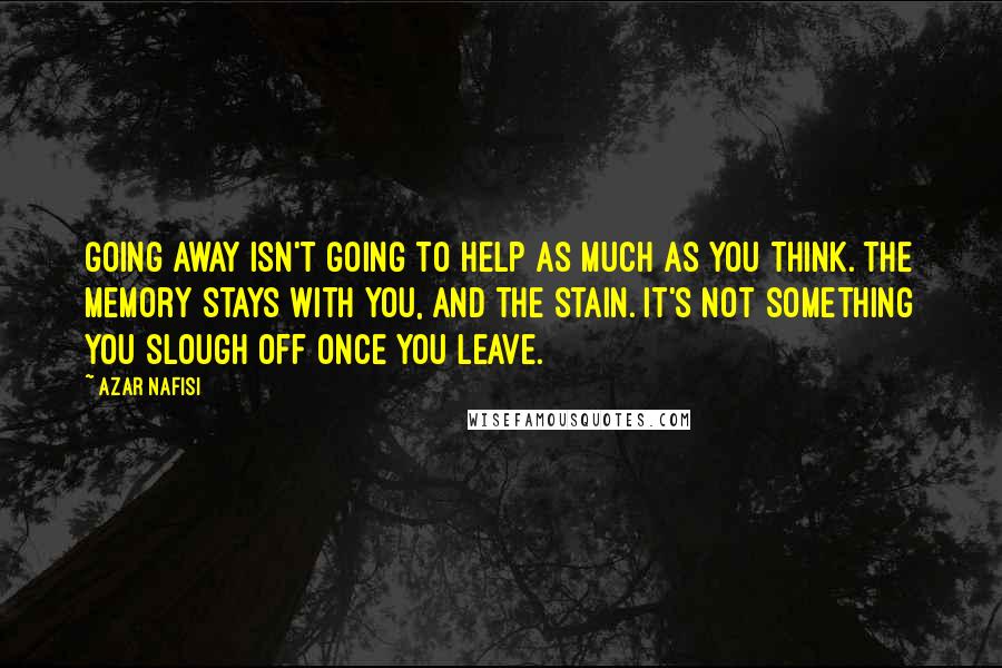 Azar Nafisi Quotes: Going away isn't going to help as much as you think. The memory stays with you, and the stain. It's not something you slough off once you leave.