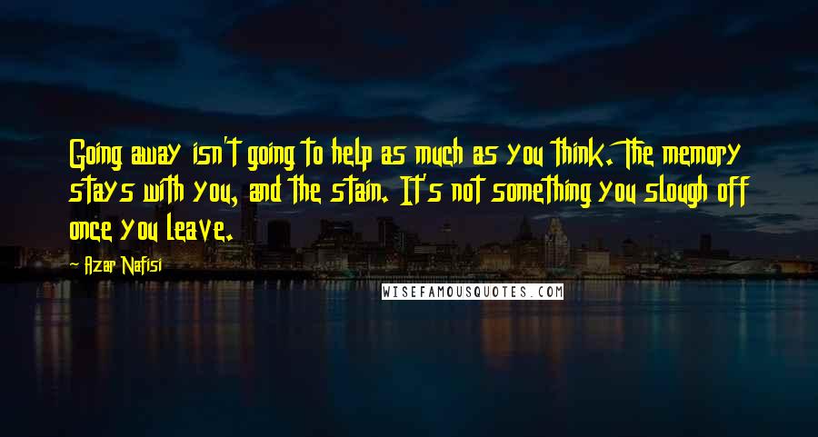 Azar Nafisi Quotes: Going away isn't going to help as much as you think. The memory stays with you, and the stain. It's not something you slough off once you leave.