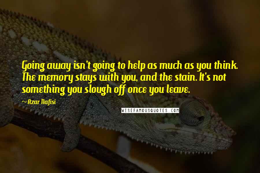 Azar Nafisi Quotes: Going away isn't going to help as much as you think. The memory stays with you, and the stain. It's not something you slough off once you leave.